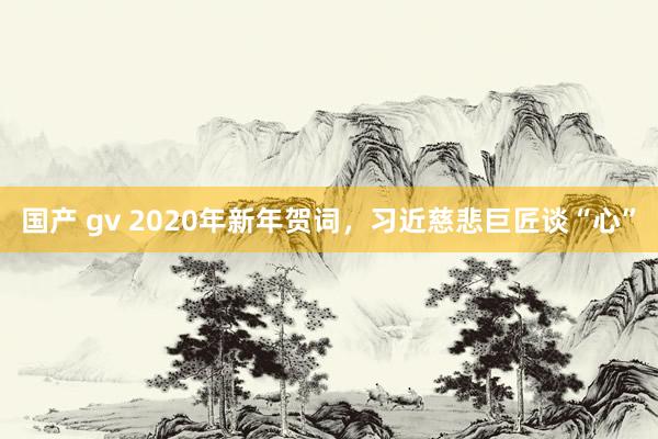 国产 gv 2020年新年贺词，习近慈悲巨匠谈“心”