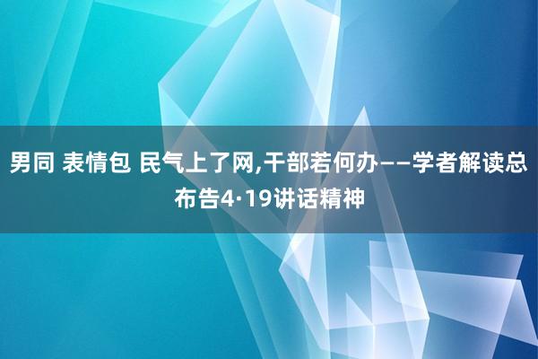 男同 表情包 民气上了网，干部若何办——学者解读总布告4·19讲话精神