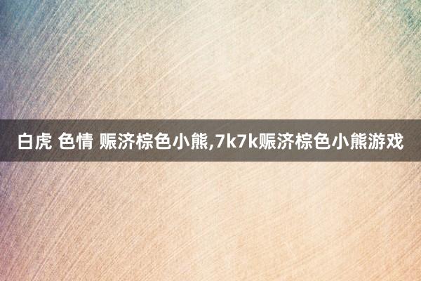 白虎 色情 赈济棕色小熊，7k7k赈济棕色小熊游戏