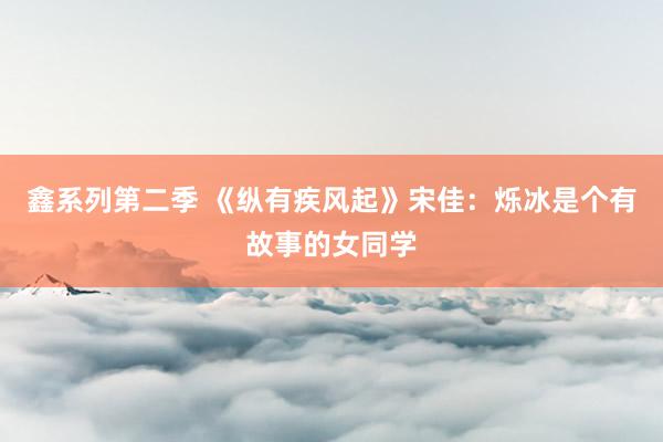 鑫系列第二季 《纵有疾风起》宋佳：烁冰是个有故事的女同学