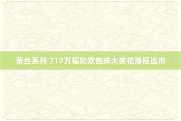 蕾丝系列 717万福彩双色球大奖花落招远市