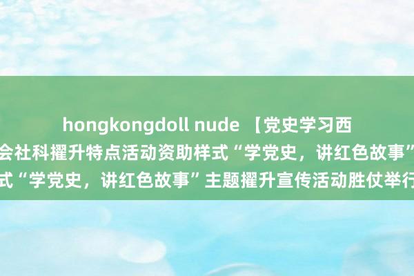 hongkongdoll nude 【党史学习西宾】福建省社会科学界纠合会社科擢升特点活动资助样式“学党史，讲红色故事”主题擢升宣传活动胜仗举行