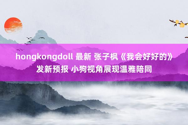hongkongdoll 最新 张子枫《我会好好的》发新预报 小狗视角展现温雅陪同