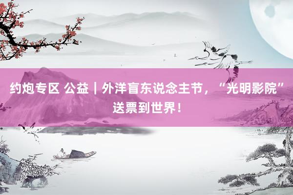 约炮专区 公益｜外洋盲东说念主节，“光明影院”送票到世界！