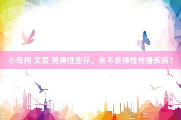 小母狗 文爱 莫得性生存，会不会得性传播疾病？
