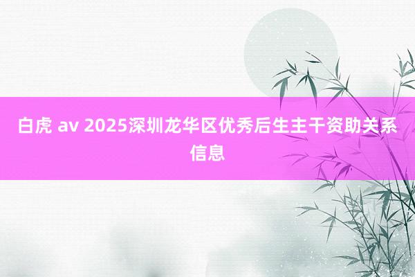 白虎 av 2025深圳龙华区优秀后生主干资助关系信息
