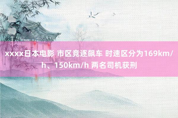 xxxx日本电影 市区竞逐飙车 时速区分为169km/h、150km/h 两名司机获刑