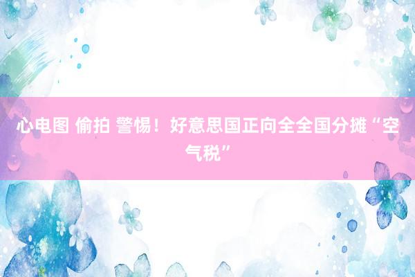 心电图 偷拍 警惕！好意思国正向全全国分摊“空气税”