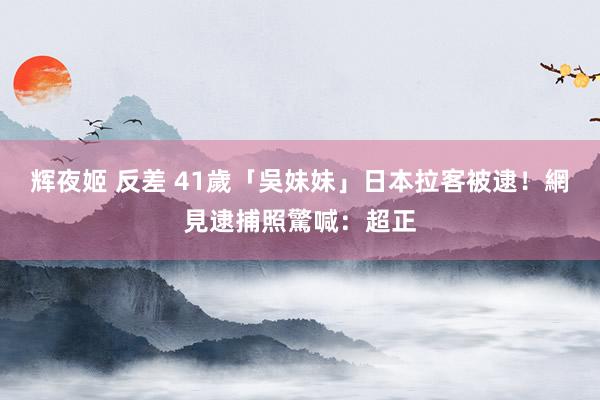 辉夜姬 反差 41歲「吳妹妹」日本拉客被逮！　網見逮捕照驚喊：超正