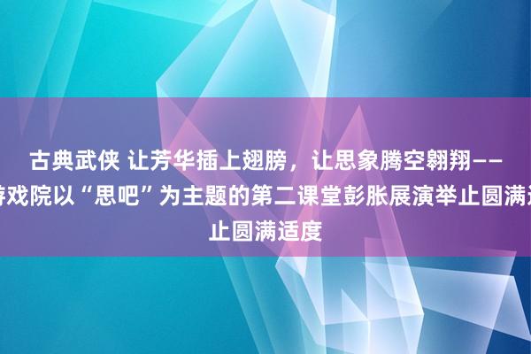 古典武侠 让芳华插上翅膀，让思象腾空翱翔——翱游戏院以“思吧”为主题的第二课堂彭胀展演举止圆满适度