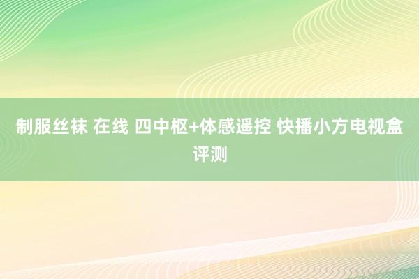 制服丝袜 在线 四中枢+体感遥控 快播小方电视盒评测