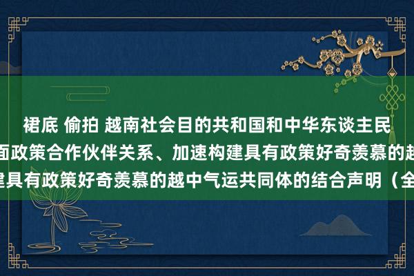 裙底 偷拍 越南社会目的共和国和中华东谈主民共和国对于络续深化全面政策合作伙伴关系、加速构建具有政策好奇羡慕的越中气运共同体的结合声明（全文）