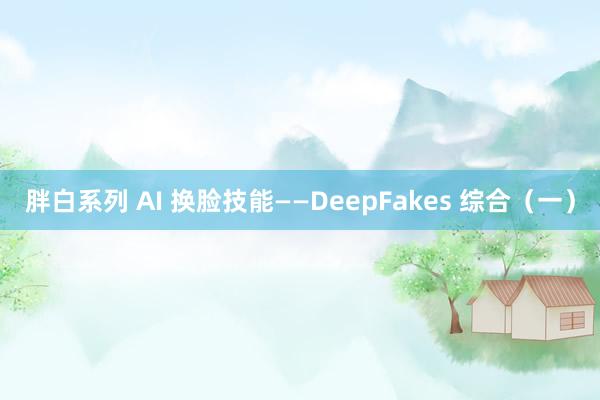 胖白系列 AI 换脸技能——DeepFakes 综合（一）
