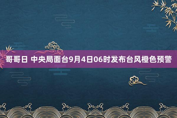 哥哥日 中央局面台9月4日06时发布台风橙色预警
