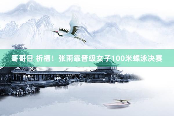 哥哥日 祈福！张雨霏晋级女子100米蝶泳决赛