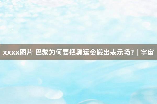 xxxx图片 巴黎为何要把奥运会搬出表示场？| 宇宙