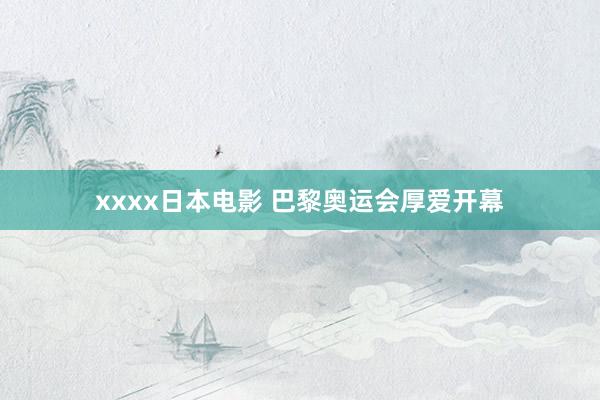 xxxx日本电影 巴黎奥运会厚爱开幕