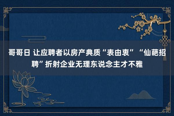 哥哥日 让应聘者以房产典质“表由衷” “仙葩招聘”折射企业无理东说念主才不雅
