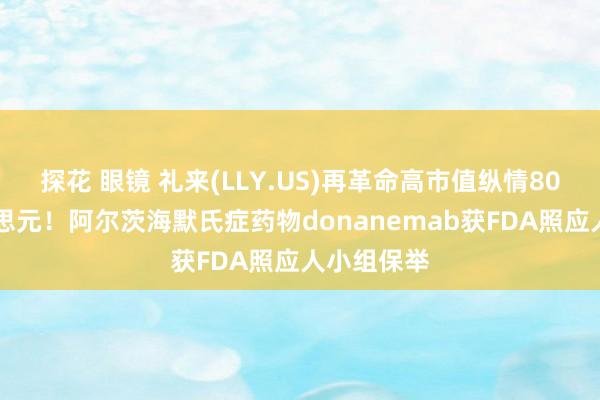 探花 眼镜 礼来(LLY.US)再革命高市值纵情8000亿好意思元！阿尔茨海默氏症药物donanemab获FDA照应人小组保举
