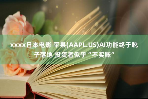 xxxx日本电影 苹果(AAPL.US)AI功能终于靴子落地 投资者似乎“不买账”