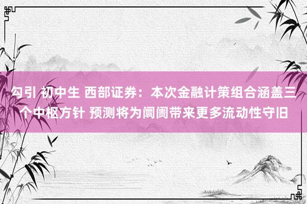 勾引 初中生 西部证券：本次金融计策组合涵盖三个中枢方针 预测将为阛阓带来更多流动性守旧