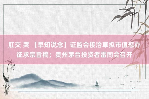 肛交 哭 【早知说念】证监会接洽草拟市值惩办征求宗旨稿；贵州茅台投资者雷同会召开