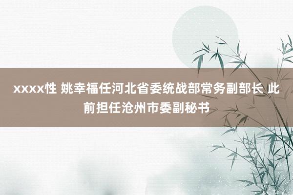 xxxx性 姚幸福任河北省委统战部常务副部长 此前担任沧州市委副秘书