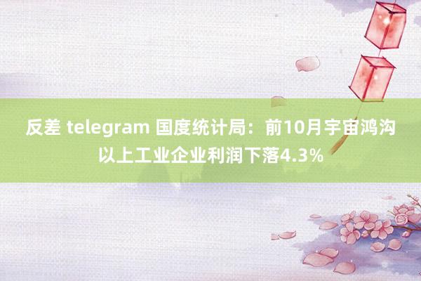 反差 telegram 国度统计局：前10月宇宙鸿沟以上工业企业利润下落4.3%