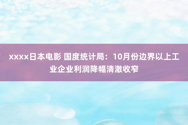 xxxx日本电影 国度统计局：10月份边界以上工业企业利润降幅清澈收窄
