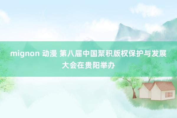 mignon 动漫 第八届中国聚积版权保护与发展大会在贵阳举办