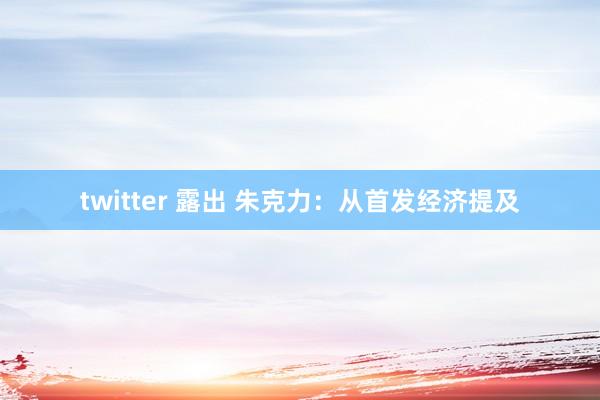 twitter 露出 朱克力：从首发经济提及