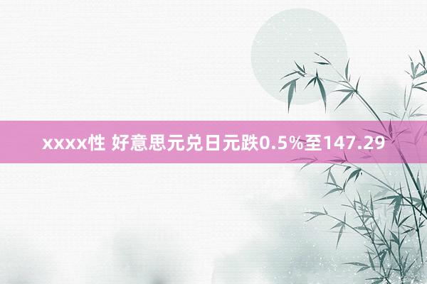 xxxx性 好意思元兑日元跌0.5%至147.29