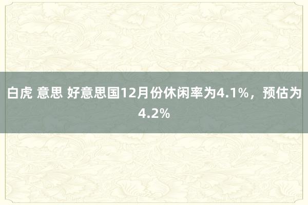 白虎 意思 好意思国12月份休闲率为4.1%，预估为4.2%