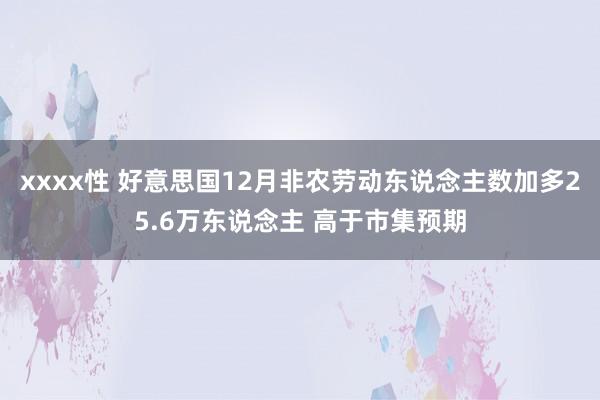 xxxx性 好意思国12月非农劳动东说念主数加多25.6万东说念主 高于市集预期