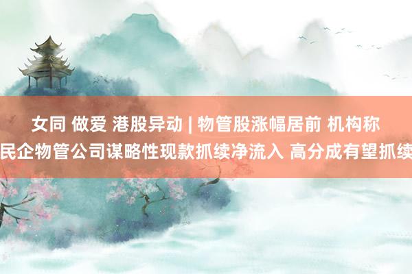 女同 做爱 港股异动 | 物管股涨幅居前 机构称民企物管公司谋略性现款抓续净流入 高分成有望抓续