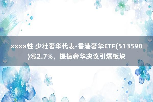 xxxx性 少壮奢华代表·香港奢华ETF(513590)涨2.7%，提振奢华决议引爆板块