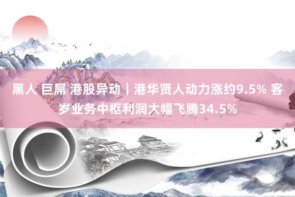 黑人 巨屌 港股异动｜港华贤人动力涨约9.5% 客岁业务中枢利润大幅飞腾34.5%