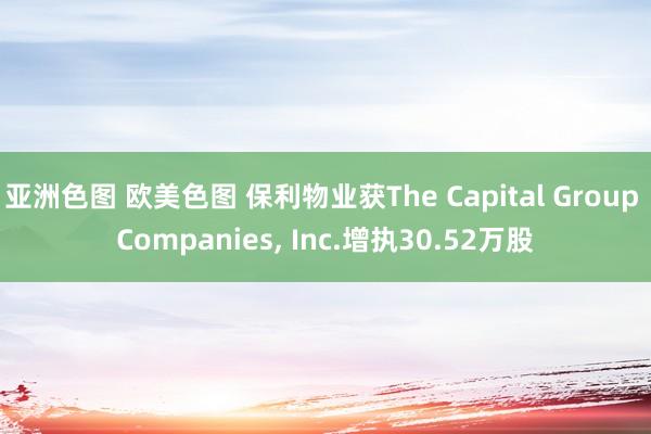 亚洲色图 欧美色图 保利物业获The Capital Group Companies， Inc.增执30.52万股